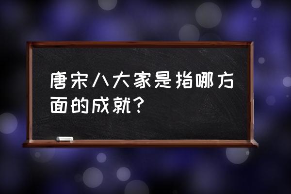 古文化运动的倡导者 唐宋八大家是指哪方面的成就？