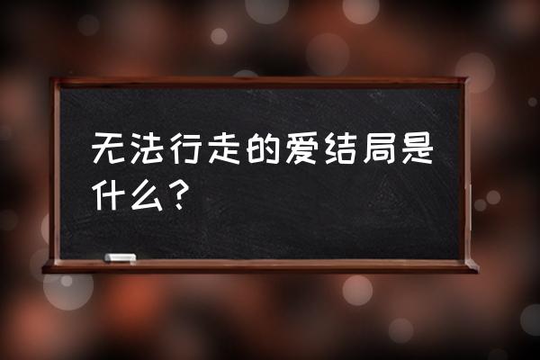 无法行走的爱完整版 无法行走的爱结局是什么？