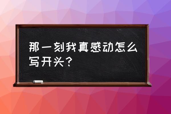 这件事真让我感动开头 那一刻我真感动怎么写开头？