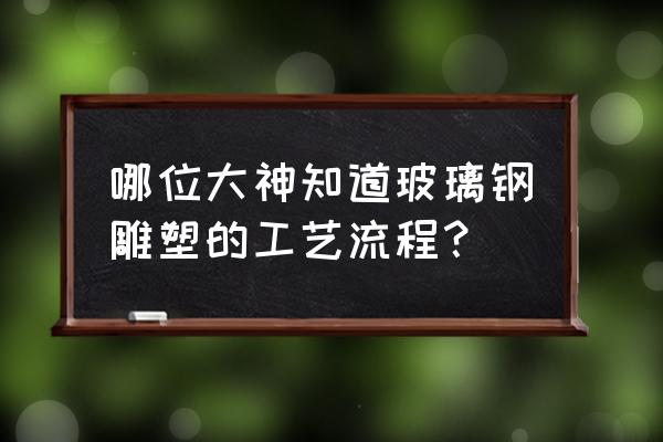 玻璃钢雕塑的制作详细过程 哪位大神知道玻璃钢雕塑的工艺流程？