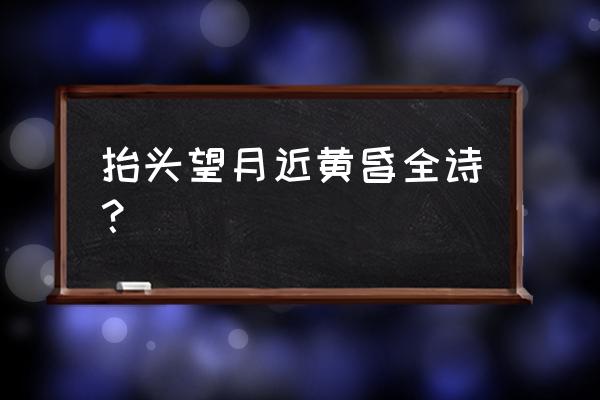 近黄昏的前一句是什么 抬头望月近黄昏全诗？