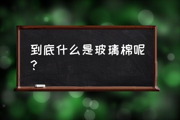 玻璃棉是什么材料做成的 到底什么是玻璃棉呢？