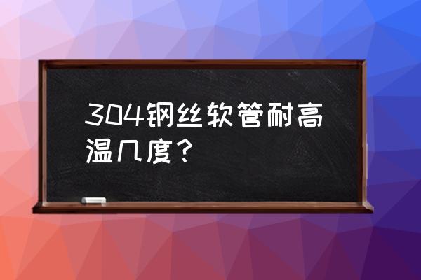 耐高温金属软管 304钢丝软管耐高温几度？