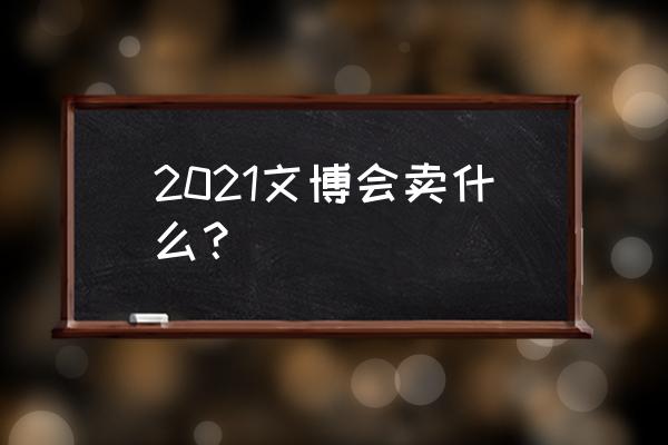 2021北京近期艺术展览活动 2021文博会卖什么？