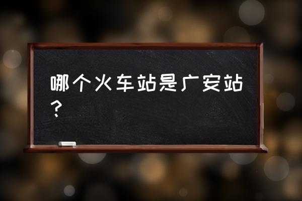 广安站跟广安南站 哪个火车站是广安站？