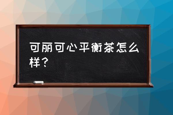 可丽可心企业文化 可丽可心平衡茶怎么样？