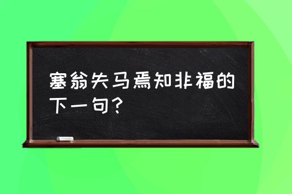 塞翁失马焉知非福下面的话 塞翁失马焉知非福的下一句？