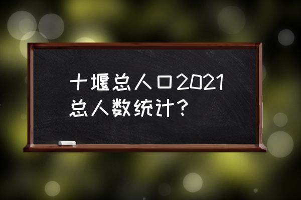 湖北省十堰市有多少人口 十堰总人口2021总人数统计？