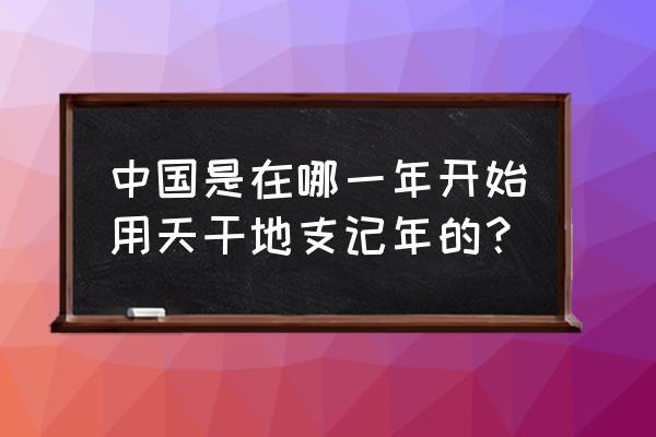 天干地支纪年是哪一年 中国是在哪一年开始用天干地支记年的？