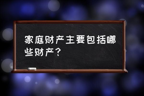 哪些属于家庭财产 家庭财产主要包括哪些财产？