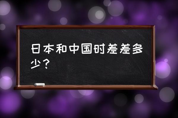 日本时差与中国时差对照表 日本和中国时差差多少？