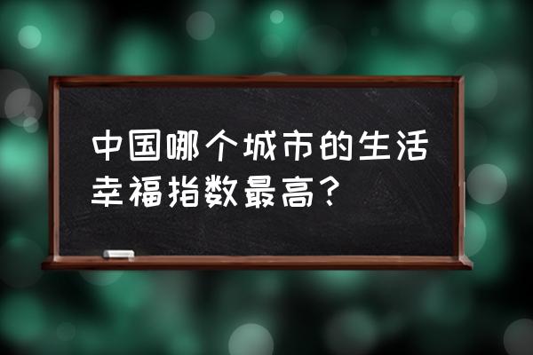 2020中国十大幸福城市排名 中国哪个城市的生活幸福指数最高？