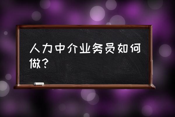 做劳务中介就一个人怎么做 人力中介业务员如何做？