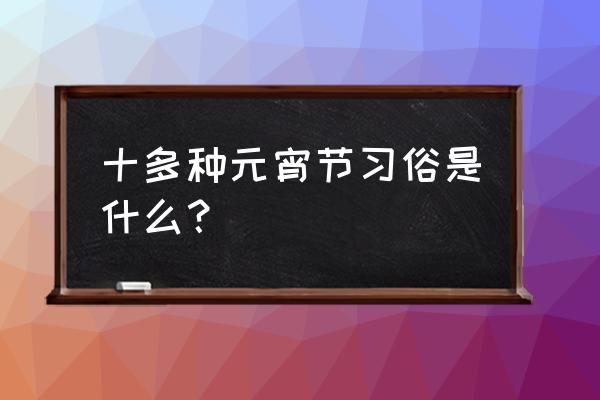 正月十五元宵节的风俗 十多种元宵节习俗是什么？