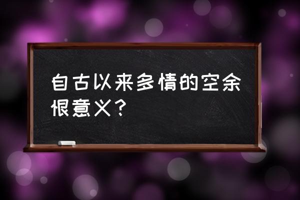 自古深情空余恨意思 自古以来多情的空余恨意义？