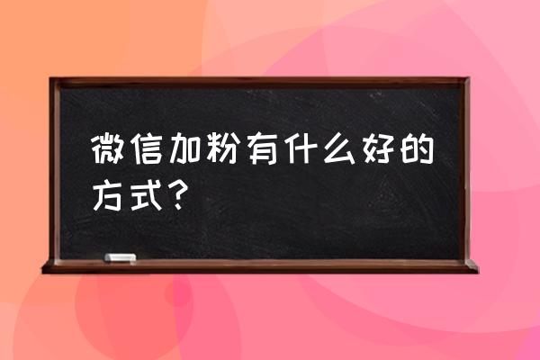 大家好我要火微信 微信加粉有什么好的方式？