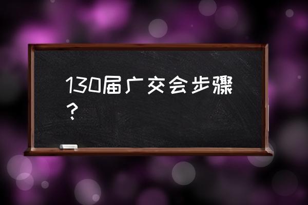 2019秋季广交会的流程 130届广交会步骤？