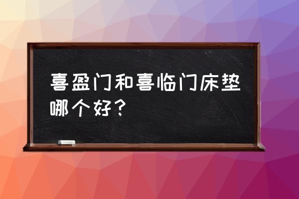 喜临门床垫是十大品牌吗 喜盈门和喜临门床垫哪个好？