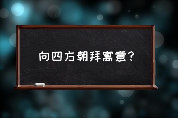 八方朝拜的意思 向四方朝拜寓意？