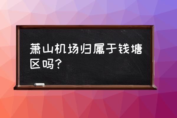 萧山国际机场属于哪个区 萧山机场归属于钱塘区吗？