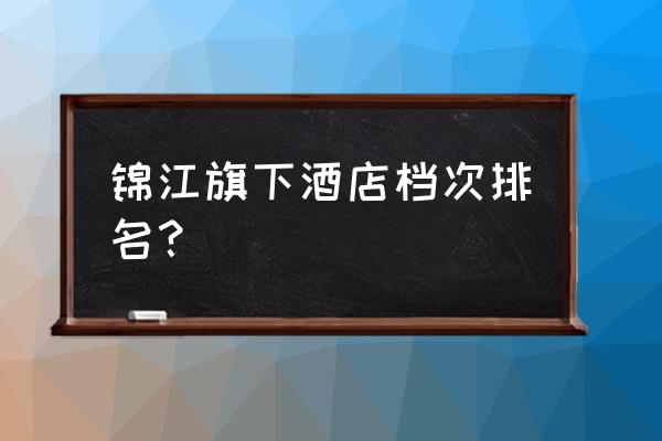 锦江之星属于什么档次 锦江旗下酒店档次排名？