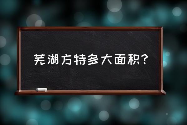 安徽方特多大 芜湖方特多大面积？