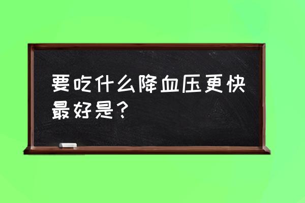 高血压吃什么好的最快 要吃什么降血压更快最好是？