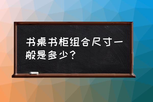 书桌书柜组合尺寸 书桌书柜组合尺寸一般是多少？