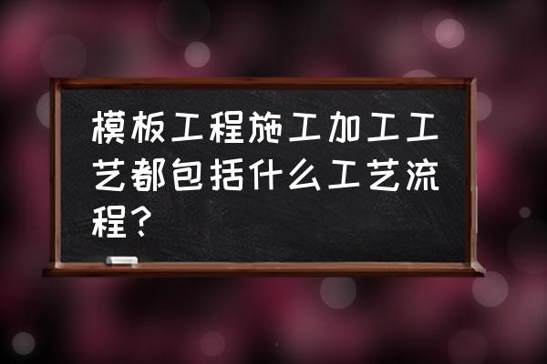 模板工程施工工艺流程 模板工程施工加工工艺都包括什么工艺流程？