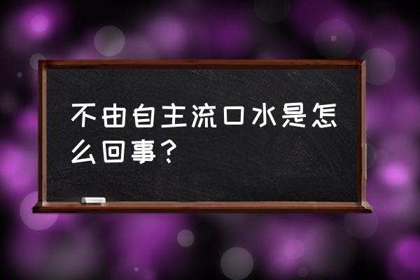 偶尔会流口水怎么回事 不由自主流口水是怎么回事？