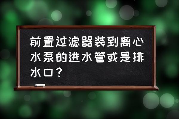 前置过滤器安装位置 前置过滤器装到离心水泵的进水管或是排水口？