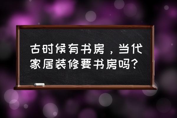 书房中式和现代 古时候有书房，当代家居装修要书房吗？