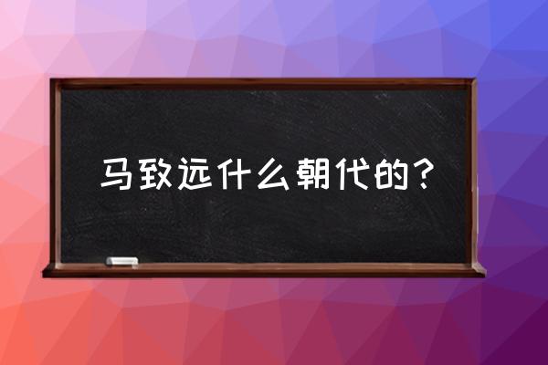 诗人马致远是哪个朝代的 马致远什么朝代的？