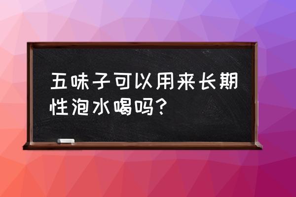 五味子能长期泡水喝吗 五味子可以用来长期性泡水喝吗？