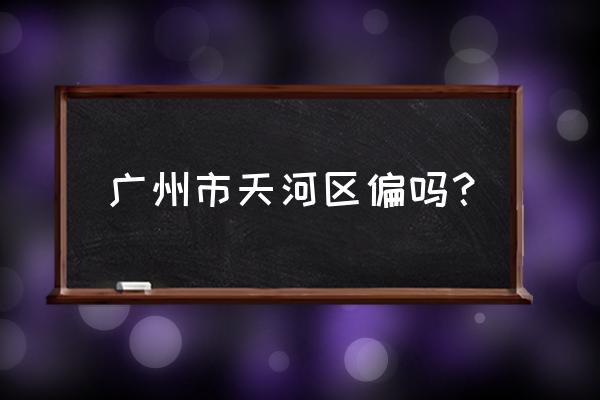 广东省广州市天河区 广州市天河区偏吗？