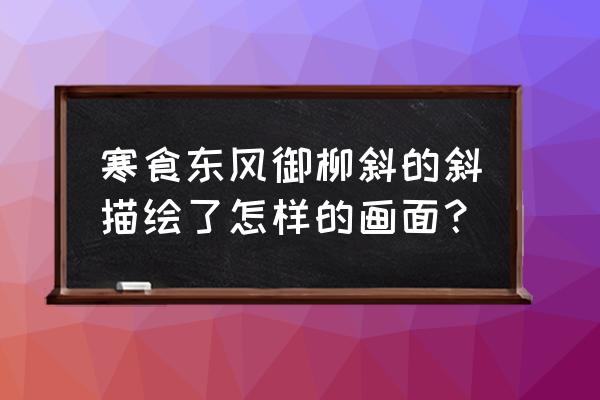 寒食东风御柳斜 寒食东风御柳斜的斜描绘了怎样的画面？