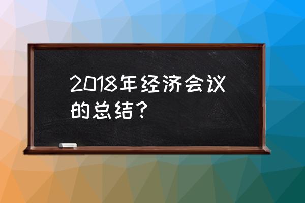 经济工作会议心得体会 2018年经济会议的总结？