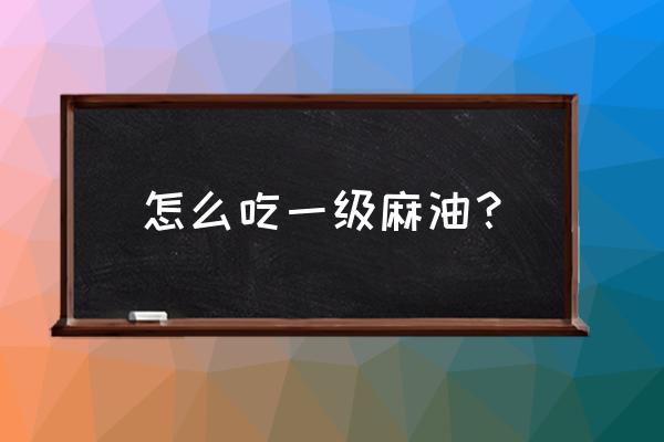 火麻油怎么吃才能润肠通便 怎么吃一级麻油？