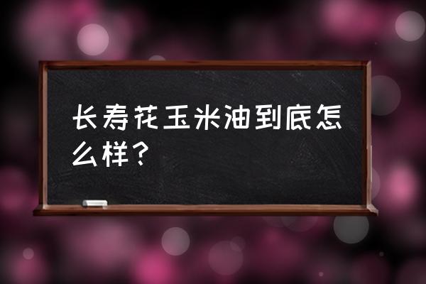 长寿花玉米油被曝光 长寿花玉米油到底怎么样？