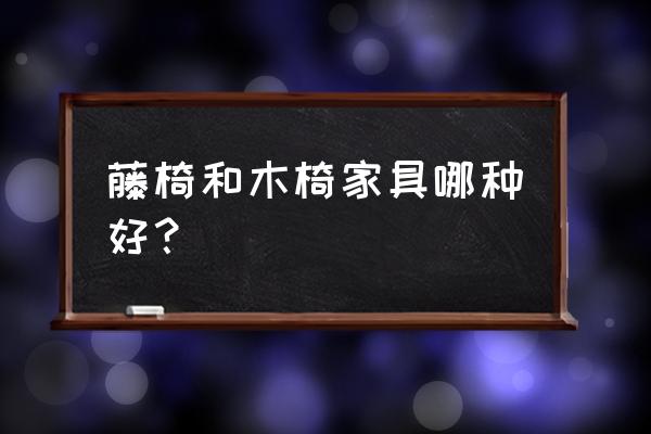 木椅好还是藤椅好 藤椅和木椅家具哪种好？