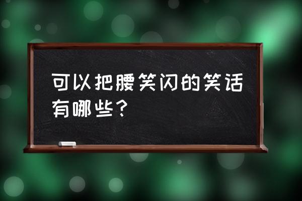 超幽默超好笑的笑话 可以把腰笑闪的笑话有哪些？