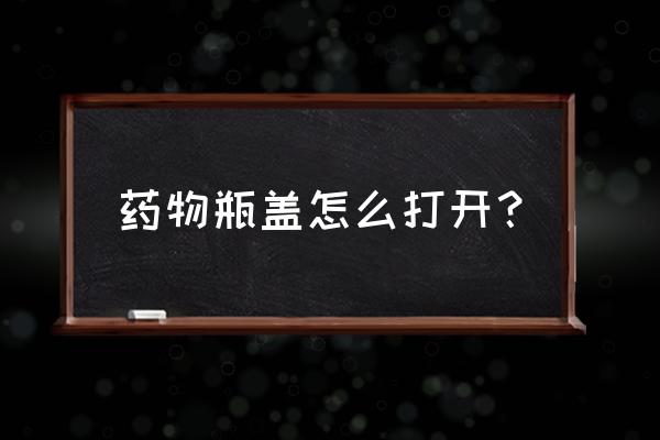 同仁乌鸡白凤丸怎么打开 药物瓶盖怎么打开？