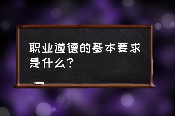 职业道德的基本内容有哪些 职业道德的基本要求是什么？