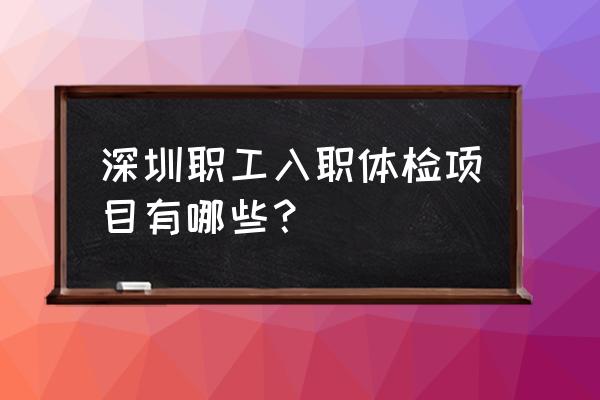 深圳入职体检 深圳职工入职体检项目有哪些？