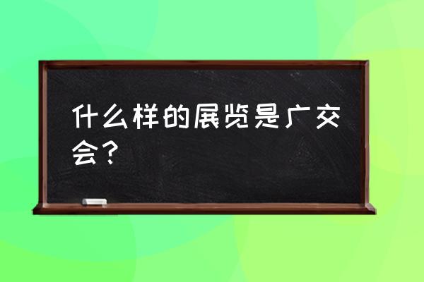 广交会详细地址 什么样的展览是广交会？