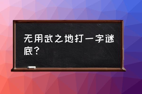 无用武之地啥意思 无用武之地打一字谜底？