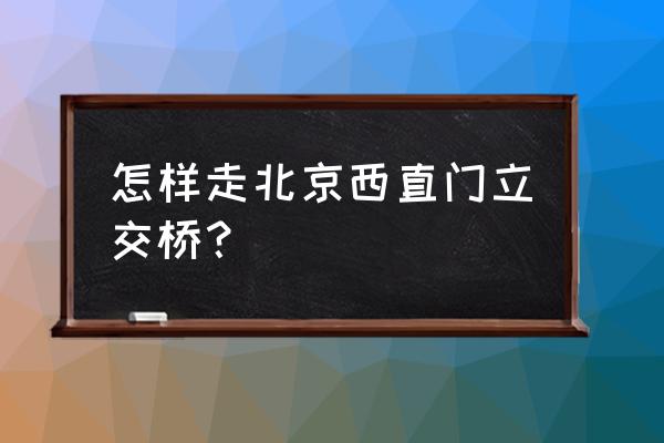 西直门桥怎么走 怎样走北京西直门立交桥？