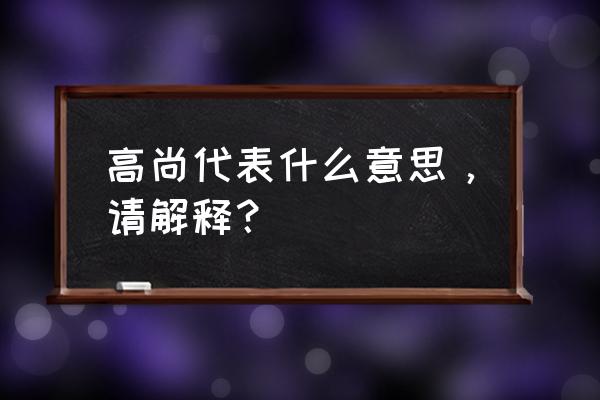 高尚指什么意思 高尚代表什么意思，请解释？