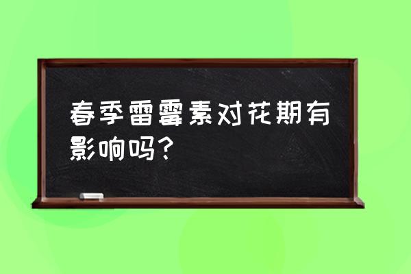 春雷霉素的缺点 春季雷霉素对花期有影响吗？