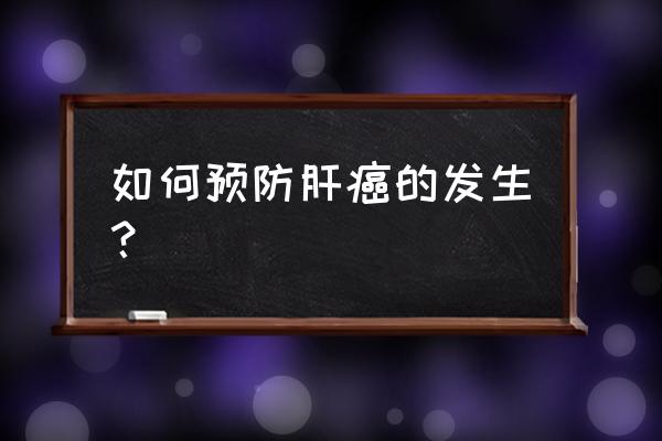 预防肝癌的最重要措施 如何预防肝癌的发生？